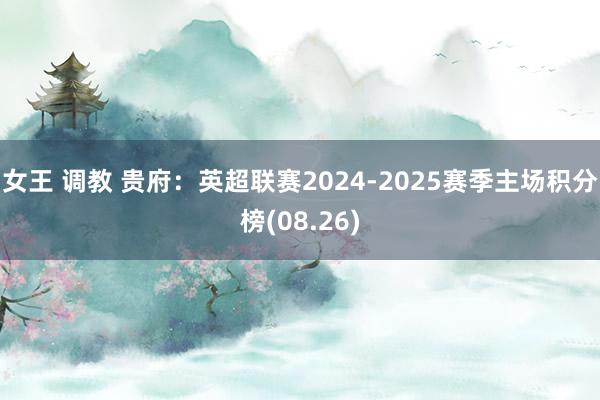 女王 调教 贵府：英超联赛2024-2025赛季主场积分榜(08.26)