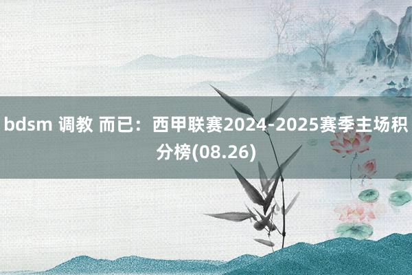 bdsm 调教 而已：西甲联赛2024-2025赛季主场积分榜(08.26)