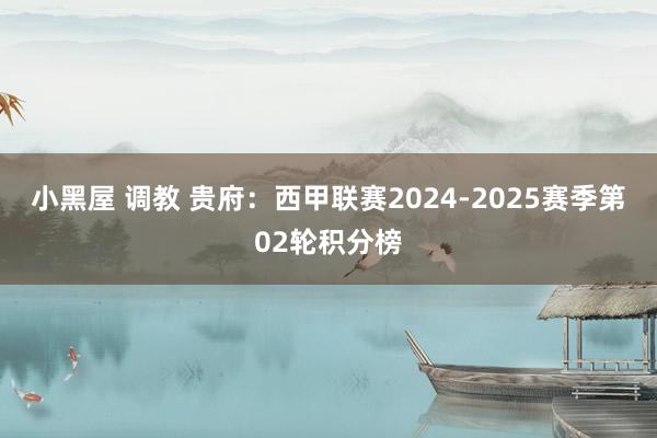 小黑屋 调教 贵府：西甲联赛2024-2025赛季第02轮积分榜