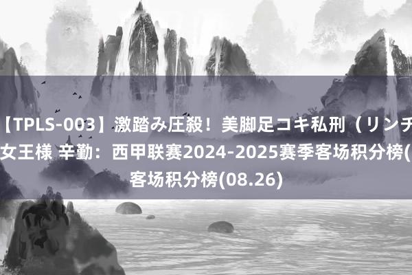 【TPLS-003】激踏み圧殺！美脚足コキ私刑（リンチ） JUN女王様 辛勤：西甲联赛2024-2025赛季客场积分榜(08.26)