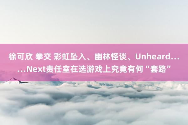 徐可欣 拳交 彩虹坠入、幽林怪谈、Unheard……Next责任室在选游戏上究竟有何“套路”