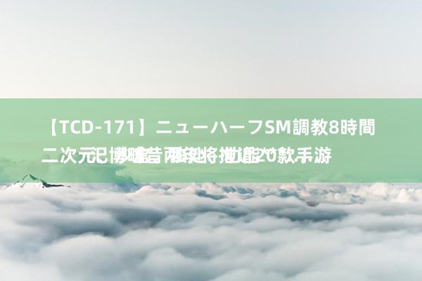 【TCD-171】ニューハーフSM調教8時間 
二次元、沙盒、独处、功能***……汜博畴昔两年将推近20款手游