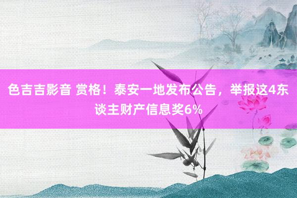 色吉吉影音 赏格！泰安一地发布公告，举报这4东谈主财产信息奖6%