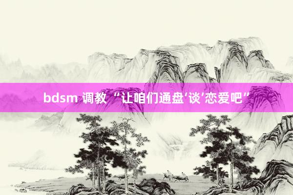 bdsm 调教 “让咱们通盘‘谈’恋爱吧”