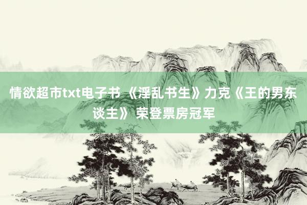 情欲超市txt电子书 《淫乱书生》力克《王的男东谈主》 荣登票房冠军