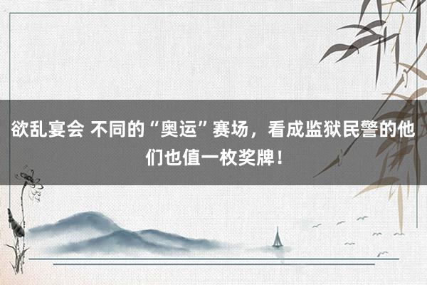 欲乱宴会 不同的“奥运”赛场，看成监狱民警的他们也值一枚奖牌！