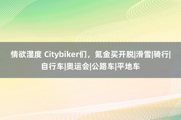 情欲湿度 Citybiker们，氪金买开脱|滑雪|骑行|自行车|奥运会|公路车|平地车