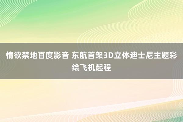 情欲禁地百度影音 东航首架3D立体迪士尼主题彩绘飞机起程