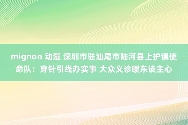 mignon 动漫 深圳市驻汕尾市陆河县上护镇使命队：穿针引线办实事 大众义诊暖东谈主心