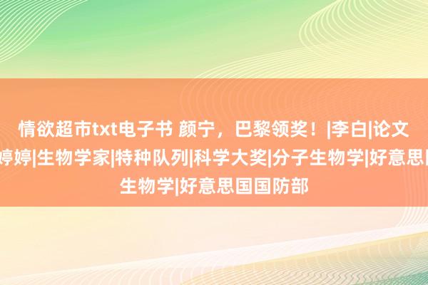 情欲超市txt电子书 颜宁，巴黎领奖！|李白|论文|反恐|李婷婷|生物学家|特种队列|科学大奖|分子生物学|好意思国国防部