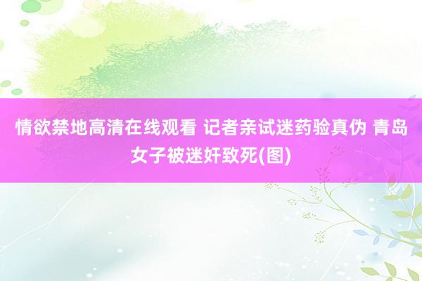 情欲禁地高清在线观看 记者亲试迷药验真伪 青岛女子被迷奸致死(图)