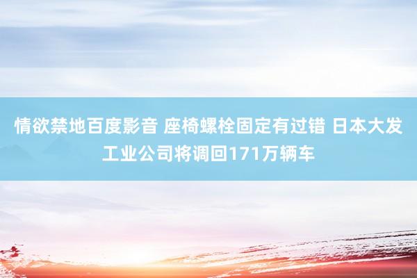 情欲禁地百度影音 座椅螺栓固定有过错 日本大发工业公司将调回171万辆车