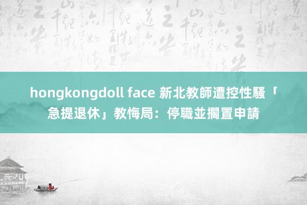 hongkongdoll face 新北教師遭控性騷「急提退休」　教悔局：停職並擱置申請