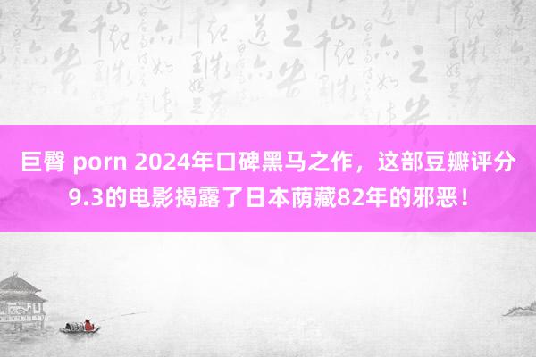 巨臀 porn 2024年口碑黑马之作，这部豆瓣评分9.3的电影揭露了日本荫藏82年的邪恶！