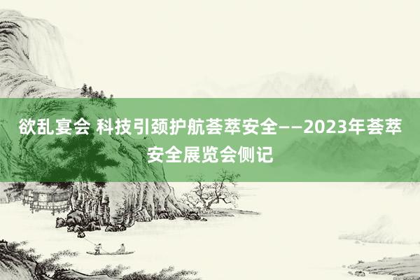 欲乱宴会 科技引颈护航荟萃安全——2023年荟萃安全展览会侧记