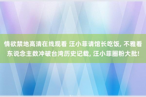 情欲禁地高清在线观看 汪小菲请馆长吃饭, 不雅看东说念主数冲破台湾历史记载, 汪小菲圈粉大批!