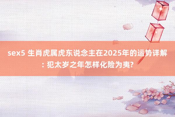 sex5 生肖虎属虎东说念主在2025年的运势详解: 犯太岁之年怎样化险为夷?