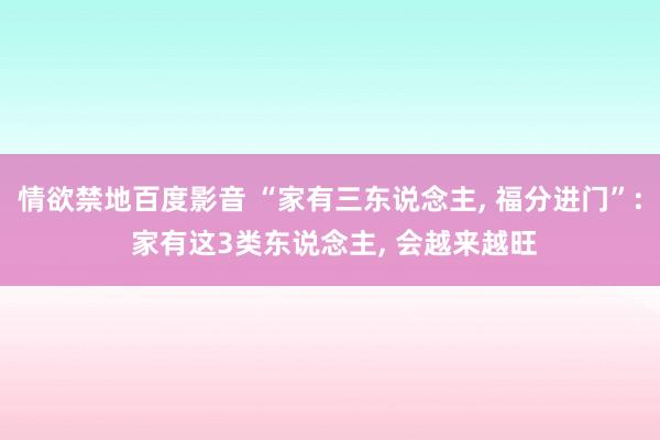 情欲禁地百度影音 “家有三东说念主, 福分进门”: 家有这3类东说念主, 会越来越旺